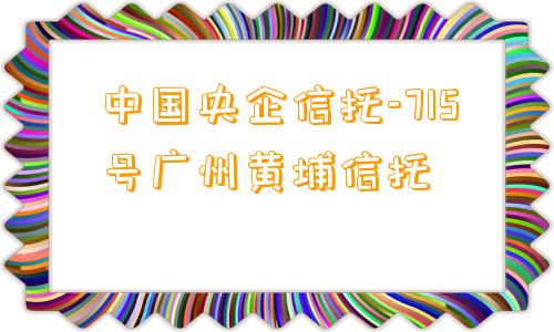 中国央企信托-715号广州黄埔信托