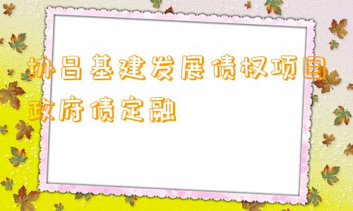 协昌基建发展债权项目政府债定融