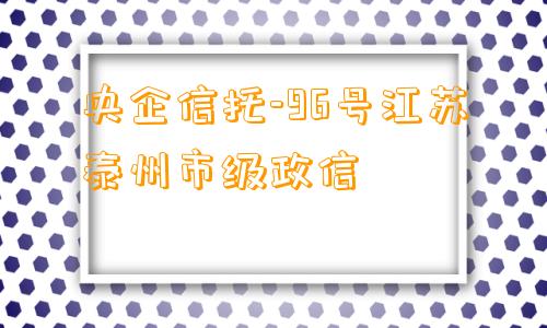 央企信托-96号江苏泰州市级政信