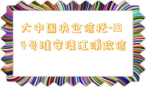 大中国央企信托-194号淮安清江浦政信