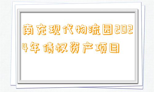 南充现代物流园2024年债权资产项目