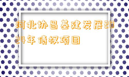 河北协昌基建发展2024年债权项目