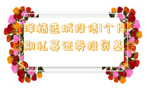 金泽精选城投债1个月续期私募证券投资基金