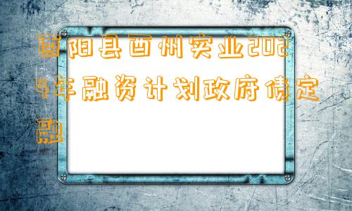 酉阳县酉州实业2024年融资计划政府债定融