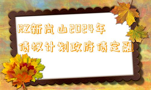 RZ新岚山2024年债权计划政府债定融