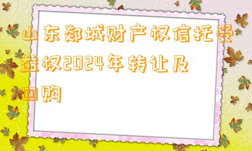 山东郯城财产权信托受益权2024年转让及回购