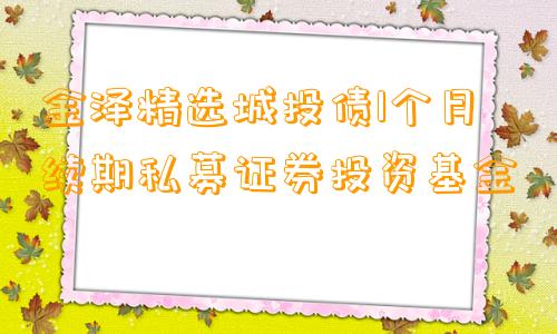 金泽精选城投债1个月续期私募证券投资基金