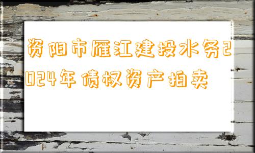 资阳市雁江建投水务2024年债权资产拍卖