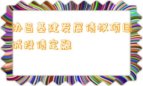 协昌基建发展债权项目城投债定融