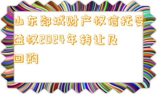 山东郯城财产权信托受益权2024年转让及回购