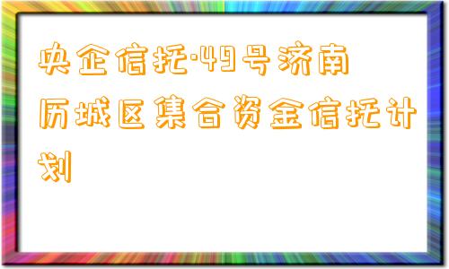 央企信托·49号济南历城区集合资金信托计划