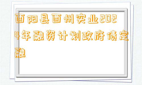 酉阳县酉州实业2024年融资计划政府债定融