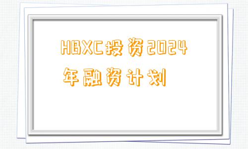 HBXC投资2024年融资计划