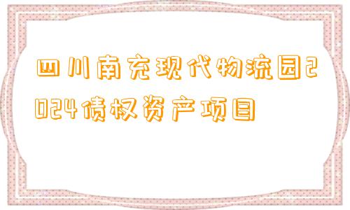 四川南充现代物流园2024债权资产项目