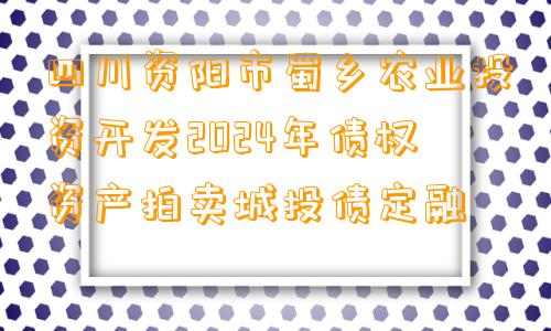 四川资阳市蜀乡农业投资开发2024年债权资产拍卖城投债定融