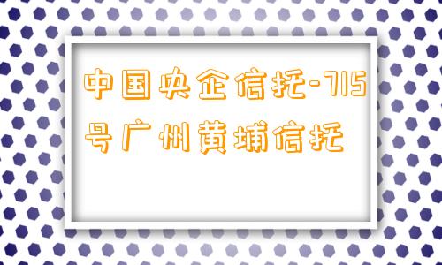 中国央企信托-715号广州黄埔信托