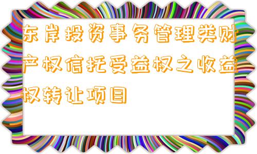 东岸投资事务管理类财产权信托受益权之收益权转让项目