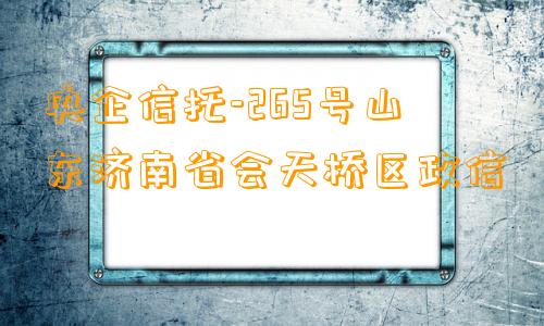 央企信托-265号山东济南省会天桥区政信