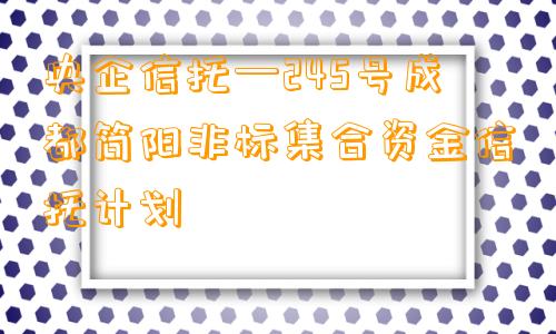 央企信托—245号成都简阳非标集合资金信托计划