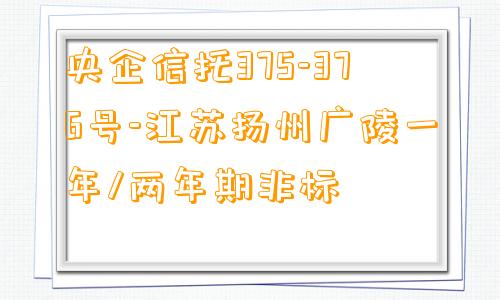 央企信托375-376号-江苏扬州广陵一年/两年期非标