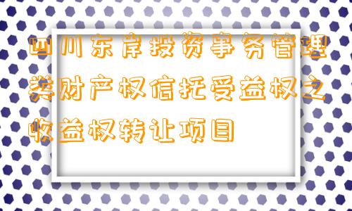 四川东岸投资事务管理类财产权信托受益权之收益权转让项目