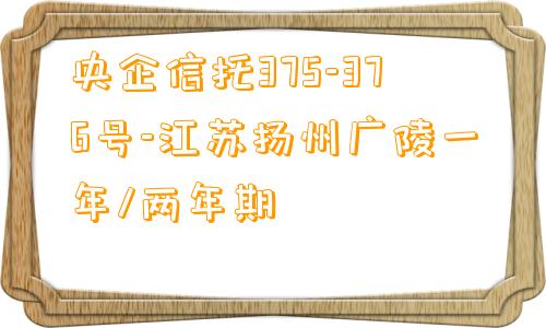 央企信托375-376号-江苏扬州广陵一年/两年期