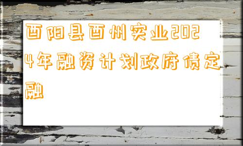 酉阳县酉州实业2024年融资计划政府债定融