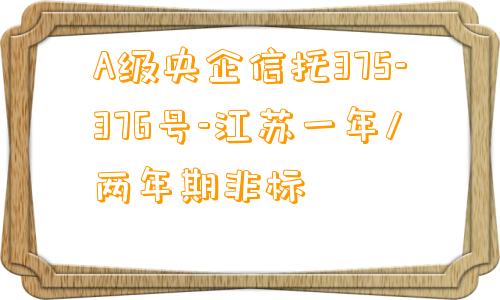 A级央企信托375-376号-江苏一年/两年期非标