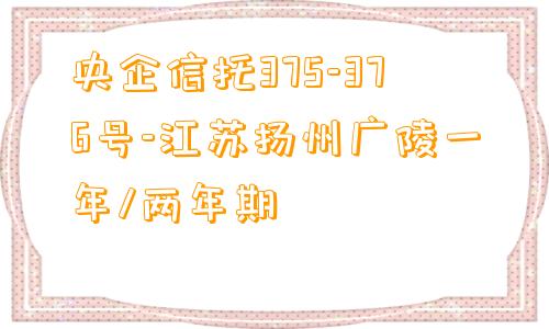 央企信托375-376号-江苏扬州广陵一年/两年期