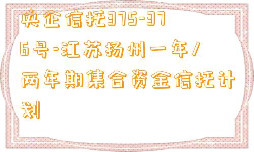 央企信托375-376号-江苏扬州一年/两年期集合资金信托计划