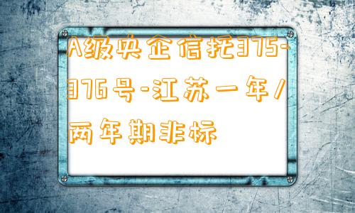 A级央企信托375-376号-江苏一年/两年期非标