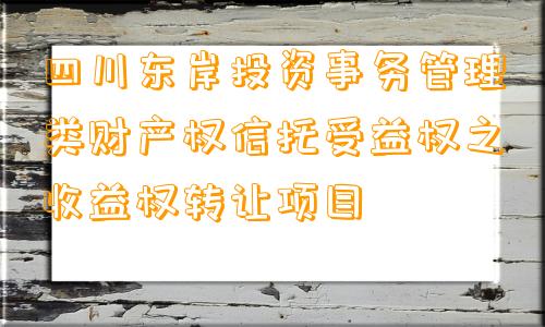 四川东岸投资事务管理类财产权信托受益权之收益权转让项目