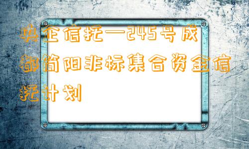 央企信托—245号成都简阳非标集合资金信托计划