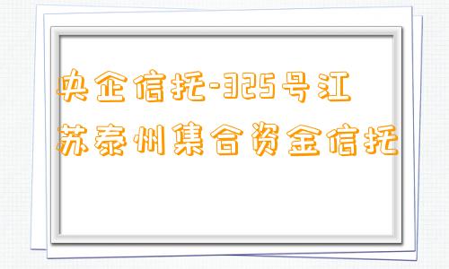 央企信托-325号江苏泰州集合资金信托