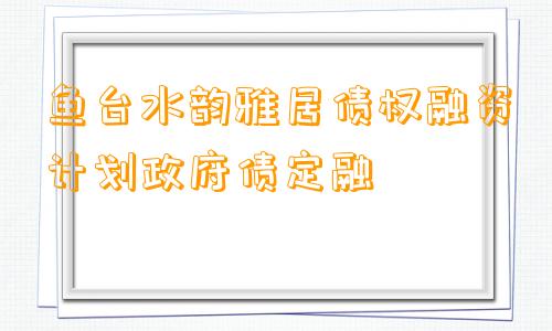 鱼台水韵雅居债权融资计划政府债定融