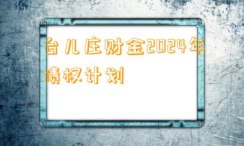 台儿庄财金2024年债权计划