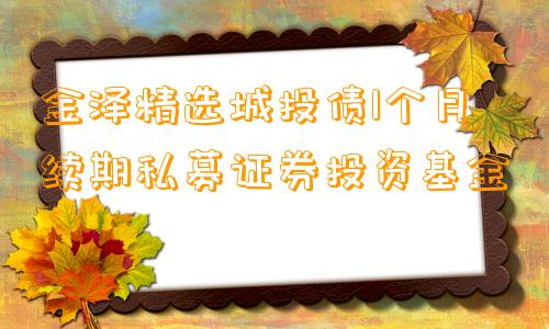 金泽精选城投债1个月续期私募证券投资基金