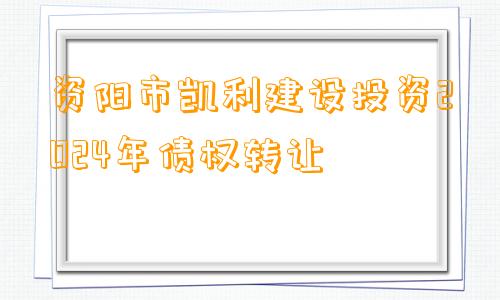 资阳市凯利建设投资2024年债权转让