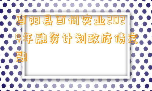 酉阳县酉州实业2024年融资计划政府债定融