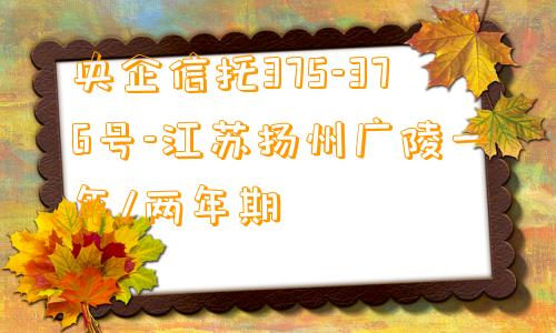 央企信托375-376号-江苏扬州广陵一年/两年期