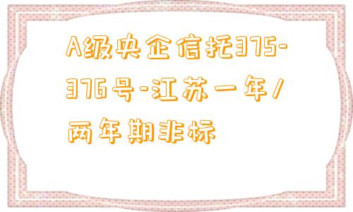 A级央企信托375-376号-江苏一年/两年期非标