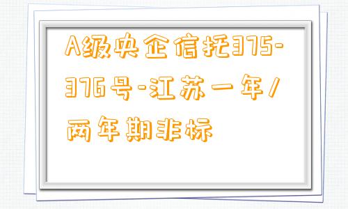 A级央企信托375-376号-江苏一年/两年期非标