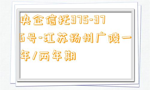 央企信托375-376号-江苏扬州广陵一年/两年期