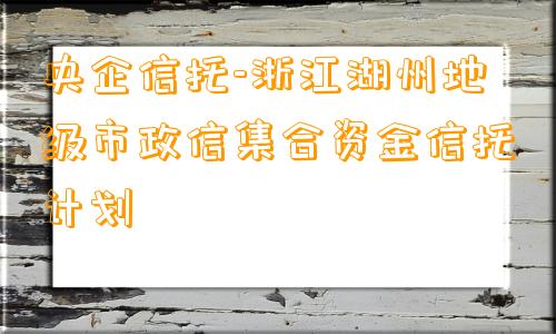 央企信托-浙江湖州地级市政信集合资金信托计划