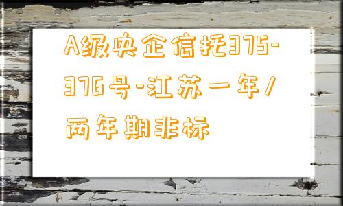 A级央企信托375-376号-江苏一年/两年期非标