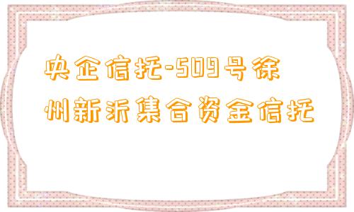 央企信托-509号徐州新沂集合资金信托