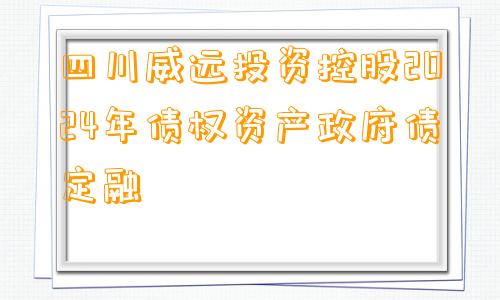 四川威远投资控股2024年债权资产政府债定融