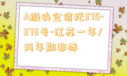 A级央企信托375-376号-江苏一年/两年期非标