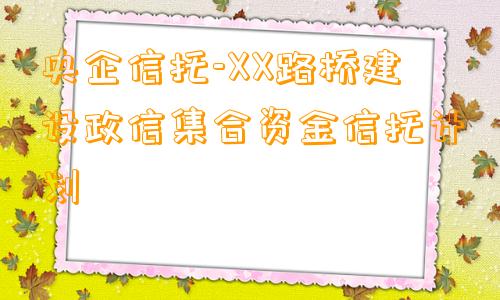 央企信托-XX路桥建设政信集合资金信托计划