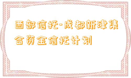 西部信托-成都新津集合资金信托计划